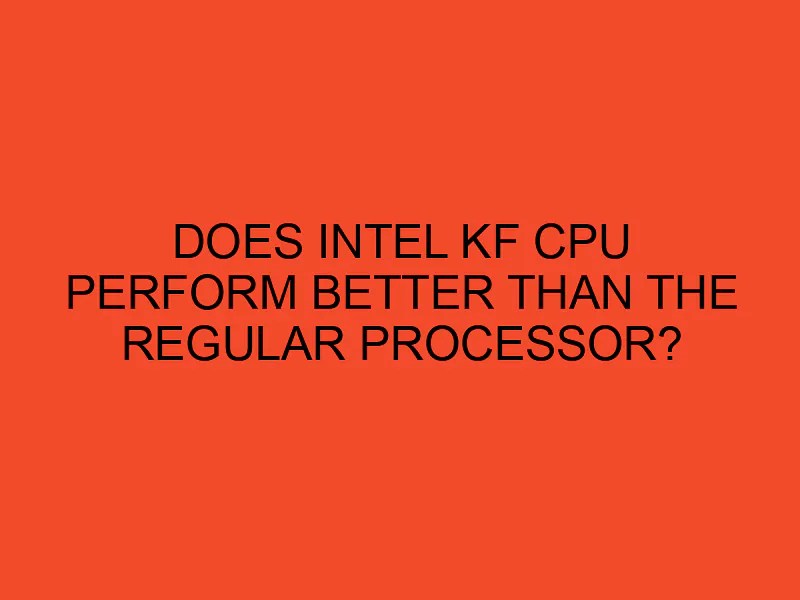 Does Intel KF CPU perform better than the regular processor? DesktopEdge