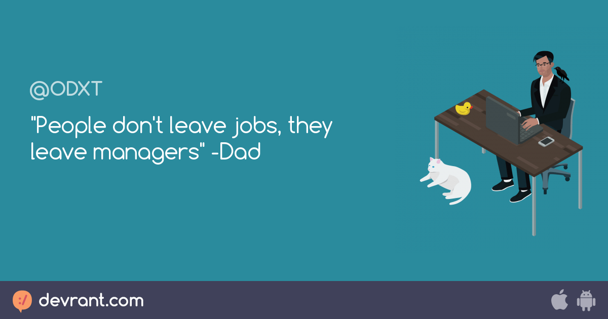 quote "People don't leave jobs, they leave managers" Dad devRant