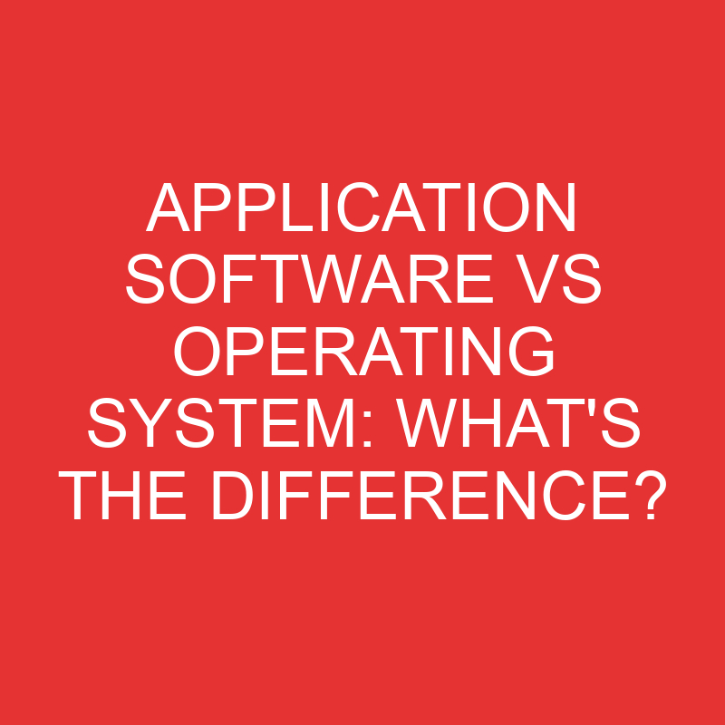 Application Software Vs Operating System What's The Difference