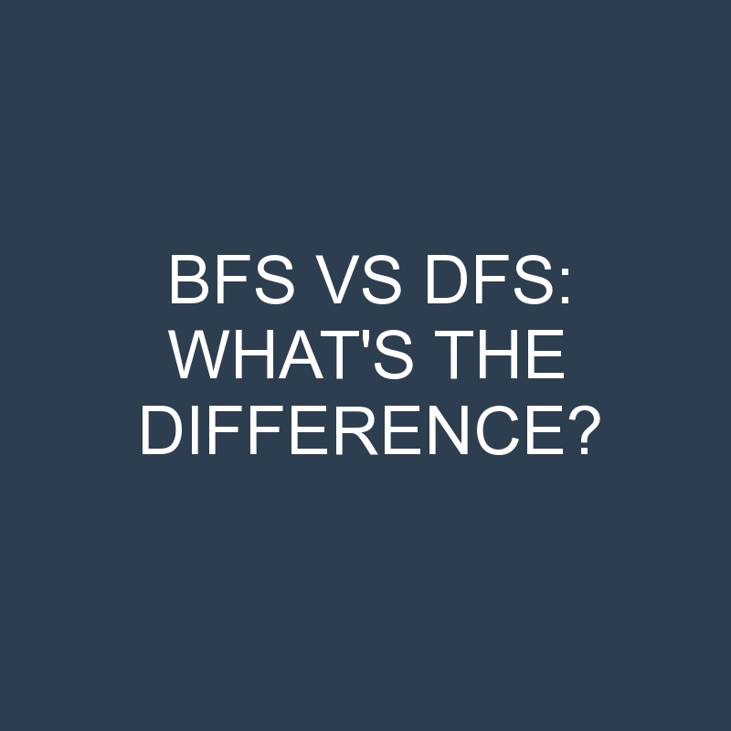 Bfs Vs Dfs What's The Difference? » Differencess