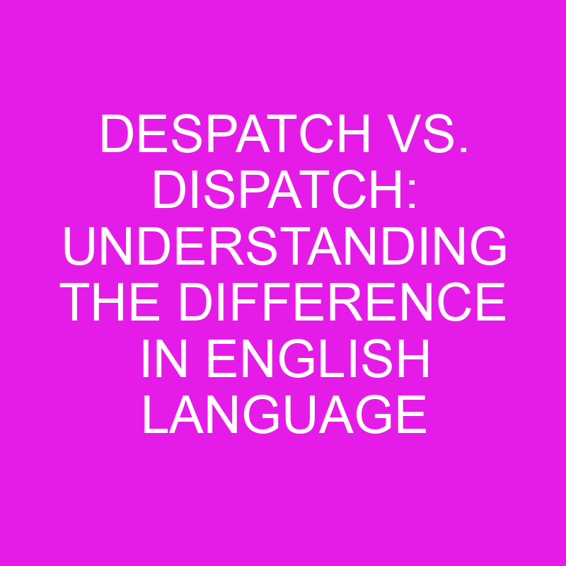 Despatch Vs. Dispatch Understanding The Difference In English Language