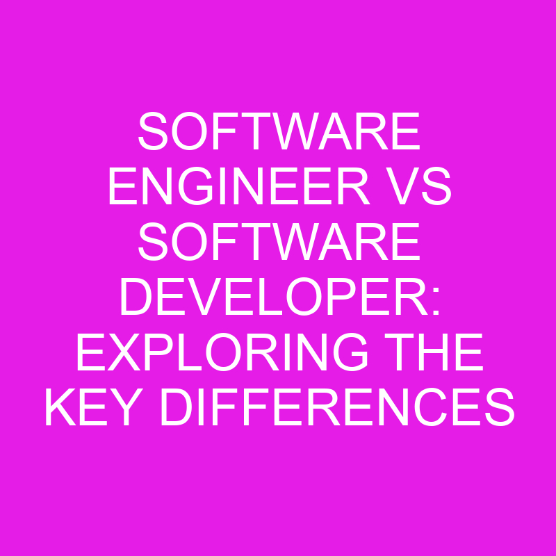 Software Engineer Vs Software Developer Exploring The Key Differences