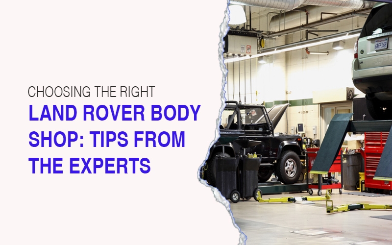 Choosing the Right Land Rover Body Shop Tips from the Experts
