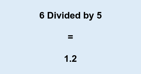 What is 6 Divided by 5? With Remainder, as Decimal, etc