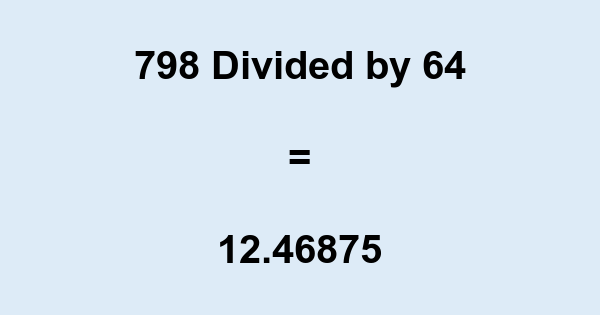 What is 798 Divided by 64? With Remainder, as Decimal, etc