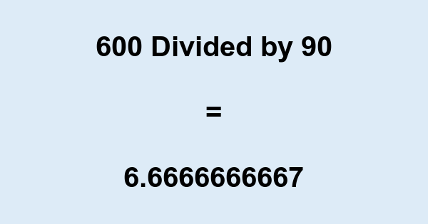 What is 600 Divided by 90? With Remainder, as Decimal, etc