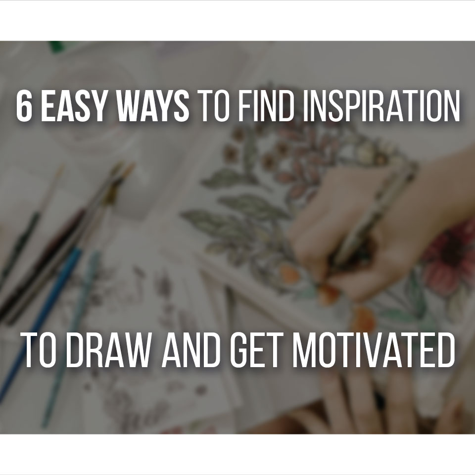 6 Easy Ways To Find Inspiration To Draw And Get Motivated!