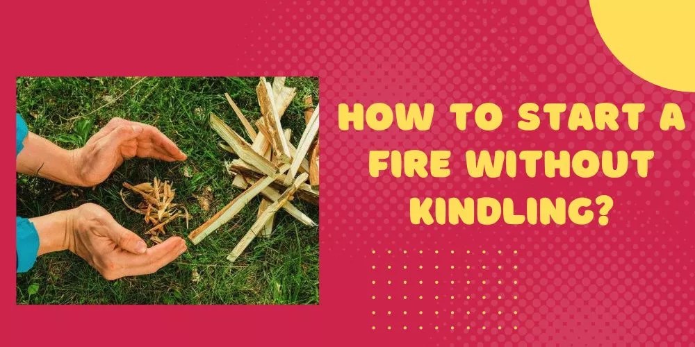 How To Start A Fire Without Kindling In 3 Easy Methods