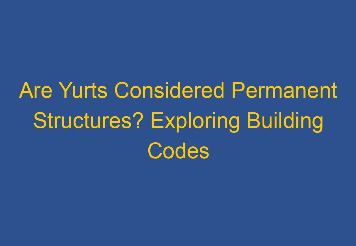 Are Yurts Considered Permanent Structures? Exploring Building Codes and