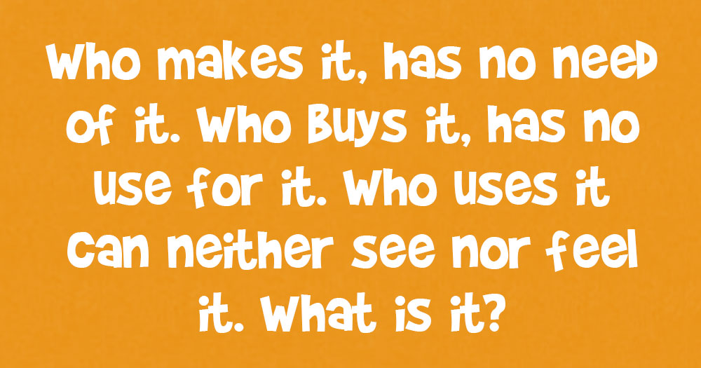 Who Makes it, Has no Need of it. Who Buys it, Has no Use for it. Who