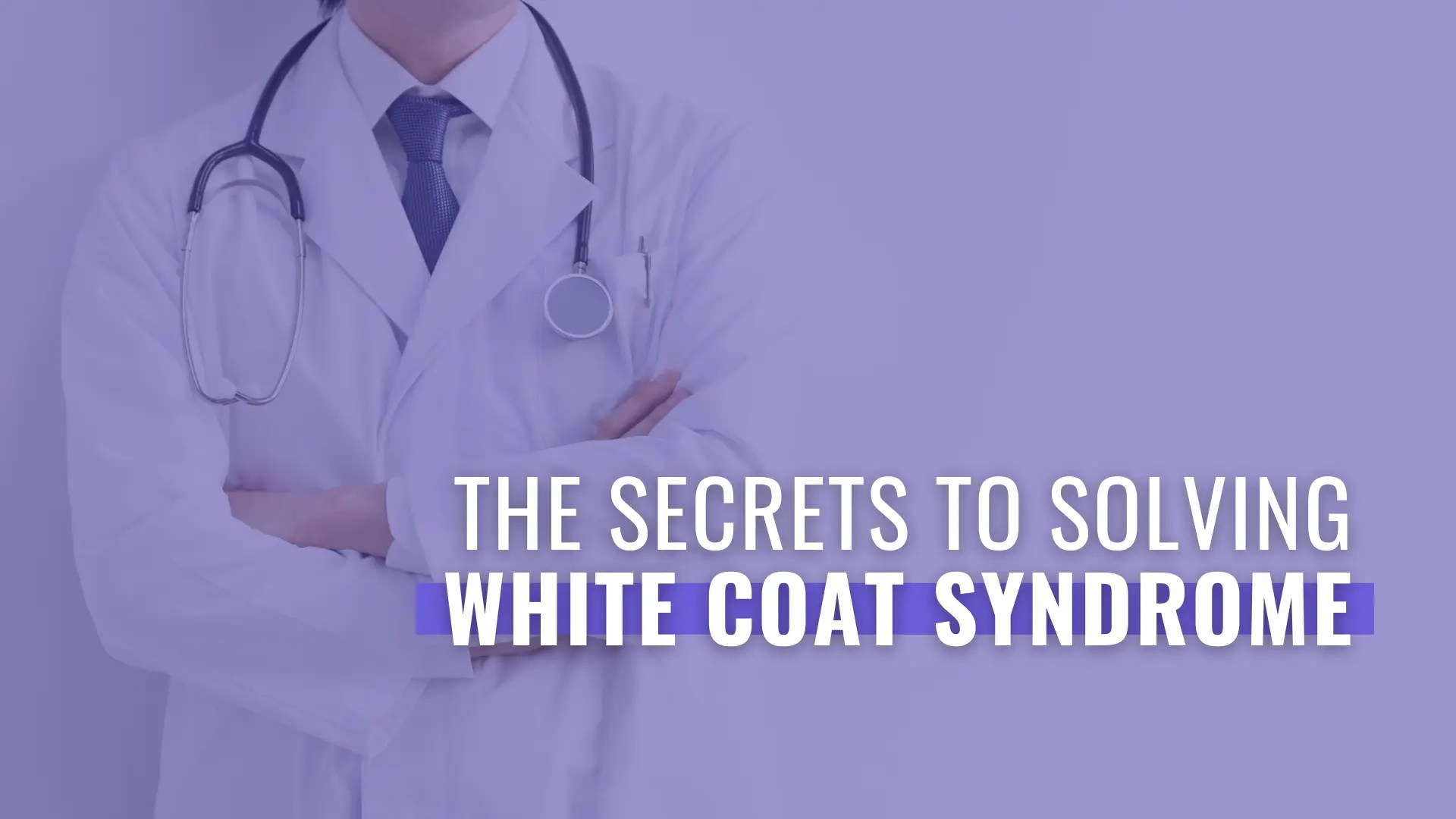 The Secrets To Solving White Coat Syndrome And Doctor Anxiety
