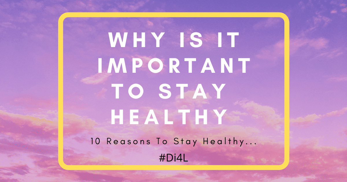Why is it Important to Stay Healthy! 10 Reasons To Remember!