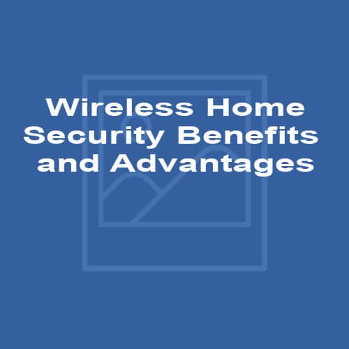 Wireless Home Security Benefits and Advantages