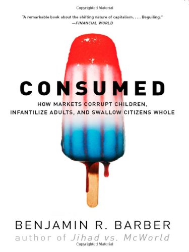 Consumed: How Markets Corrupt Children Infantilize Adults And Swallow Citi