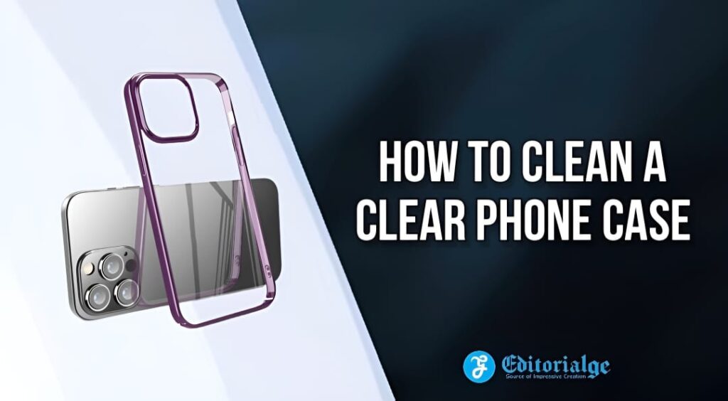 A Comprehensive Guide on How to Clean a Clear Phone Case