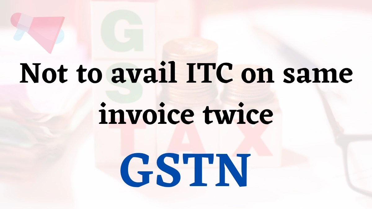 Taxpayers are advised not to avail ITC on same invoice twice GSTN