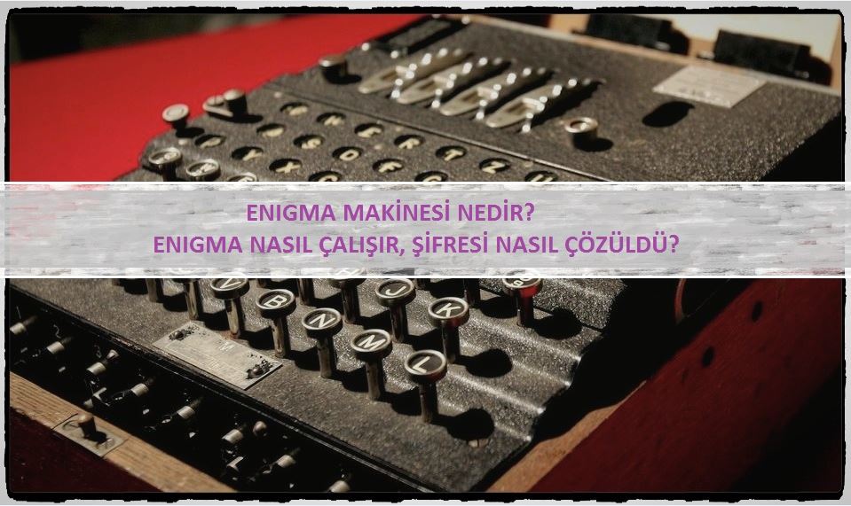 Enigma Makinesi Nedir? Nasıl Çalışır? Nasıl Çözüldü?