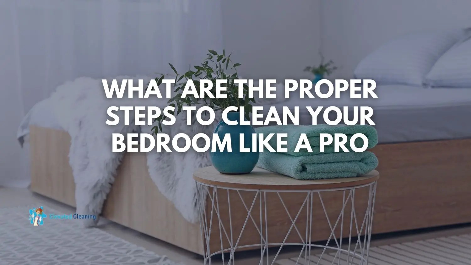 What Are The Proper Steps To Clean Your Bedroom Like A Pro Elevated