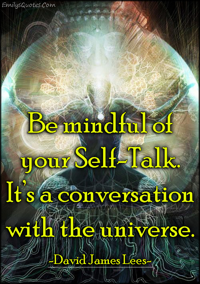 Be mindful of your SelfTalk. It's a conversation with the universe