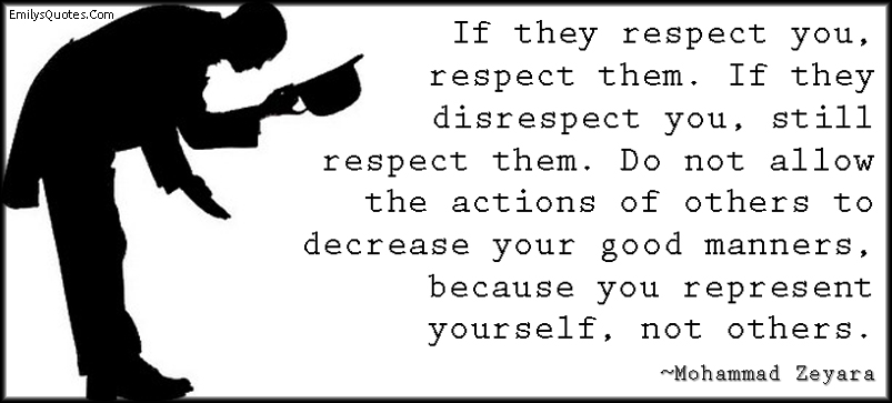 If they respect you, respect them. If they disrespect you, still