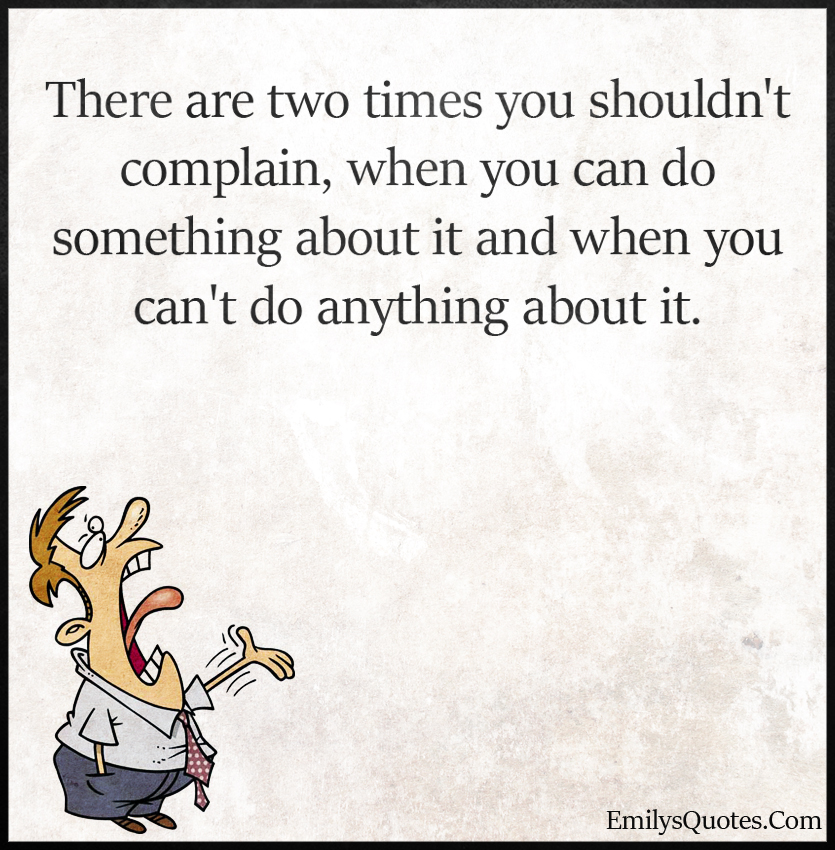 There are two times you shouldn’t complain, when you can do something
