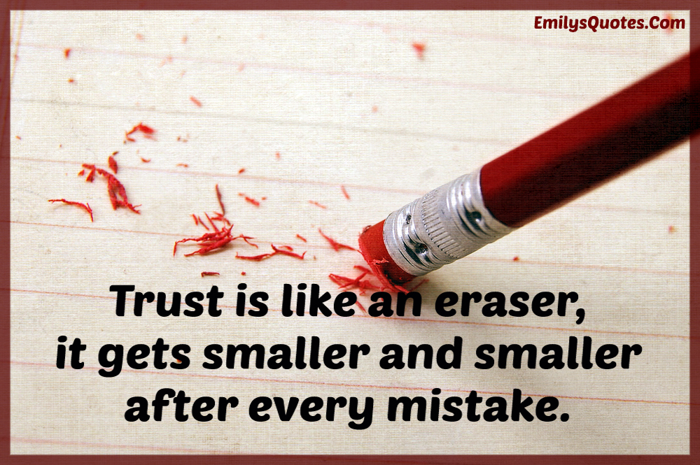 Trust is like an eraser, it gets smaller and smaller after every
