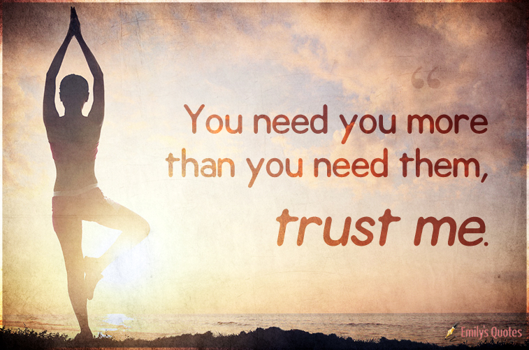 You need you more than you need them, trust me Popular inspirational
