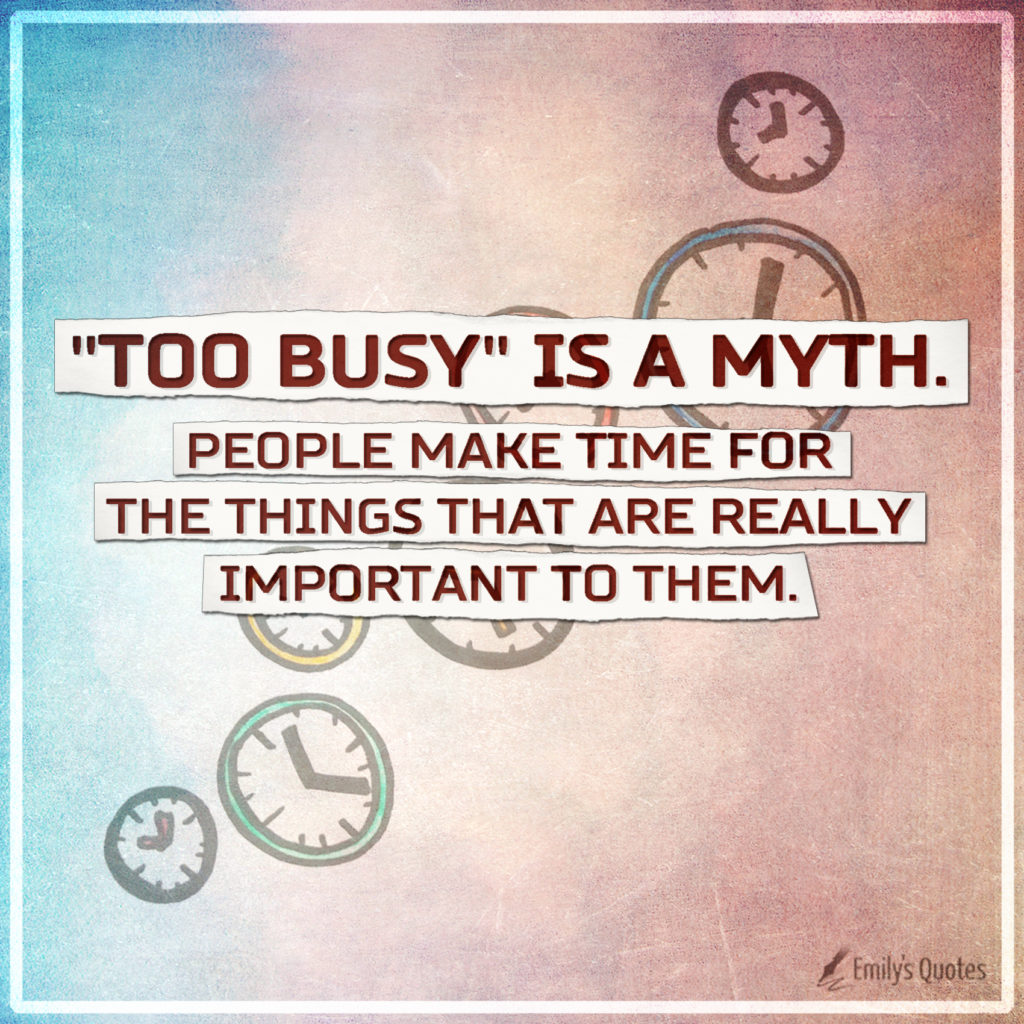 “Too busy” is a myth. People make time for the things that are really