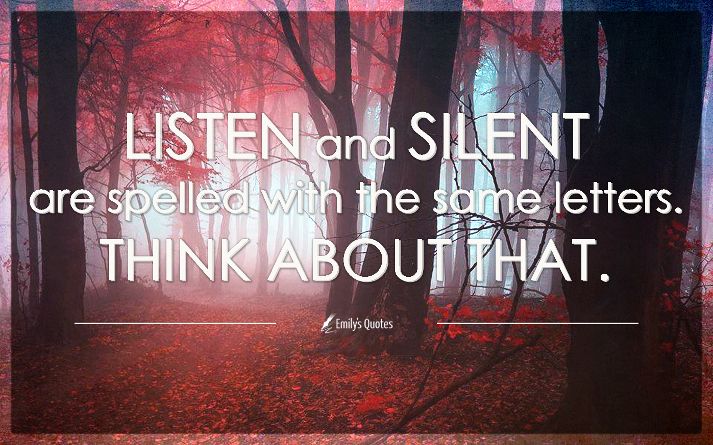 Listen and silent are spelled with the same letters. Think about that