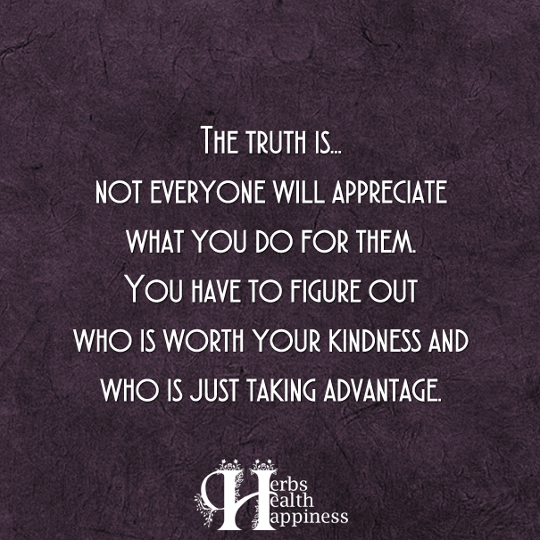 The Truth Is... Not Everyone Will Appreciate What You Do For Them ø