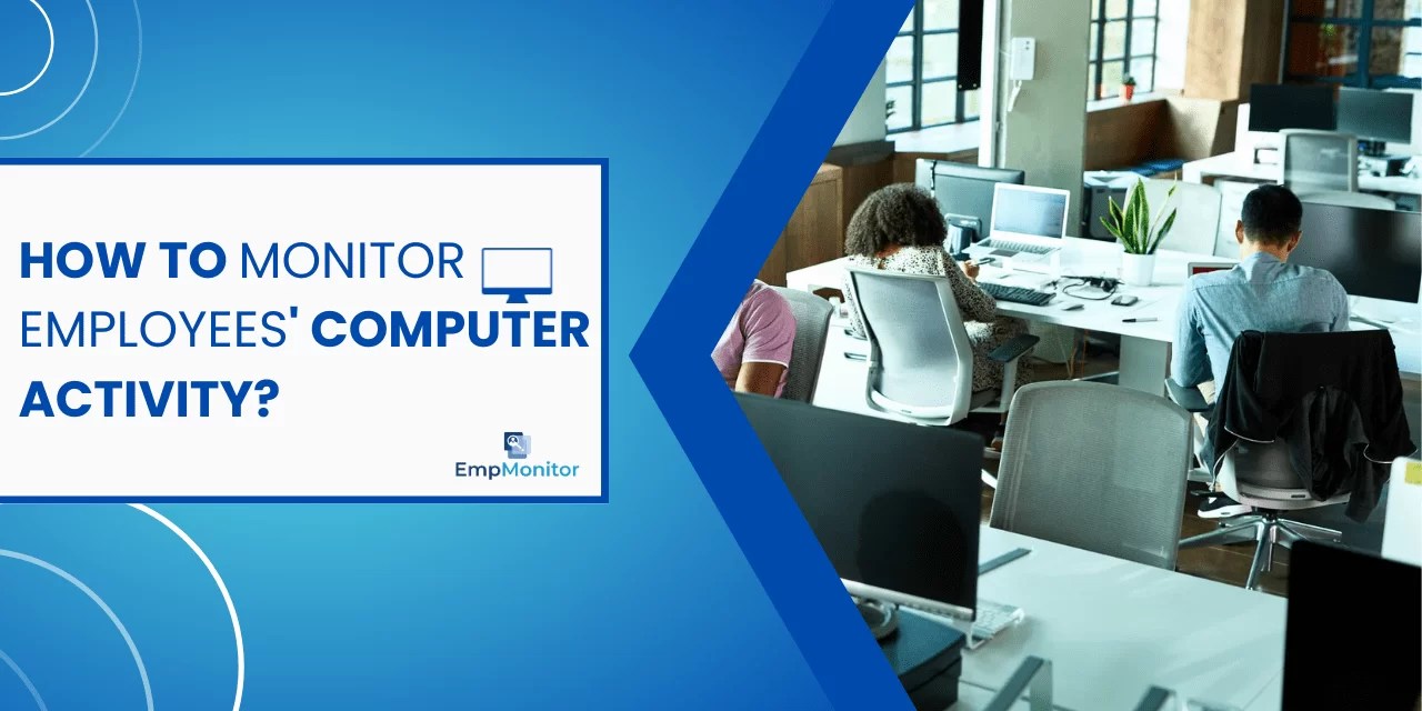 How To Monitor Employees’ Computer Activity Efficiently?