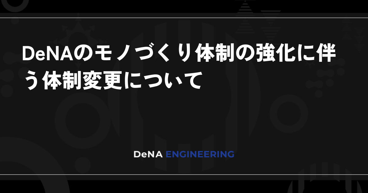 DeNAのモノづくり体制の強化に伴う体制変更について BLOG DeNA Engineering