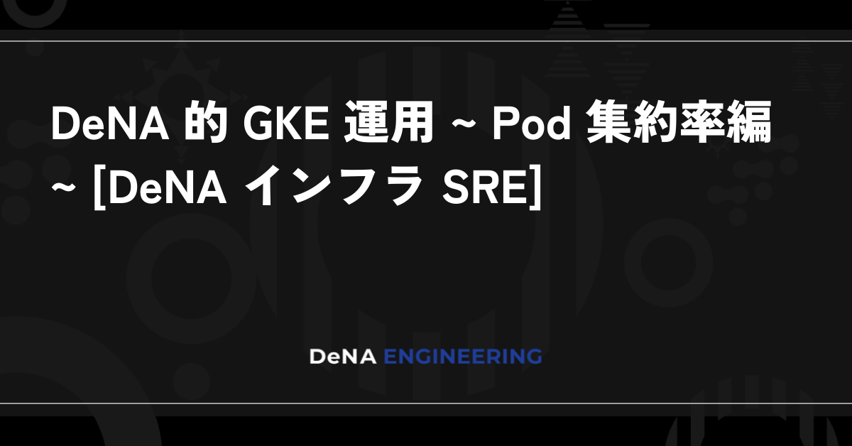 DeNA 的 GKE 運用 Pod 集約率編 [DeNA インフラ SRE] BLOG DeNA Engineering