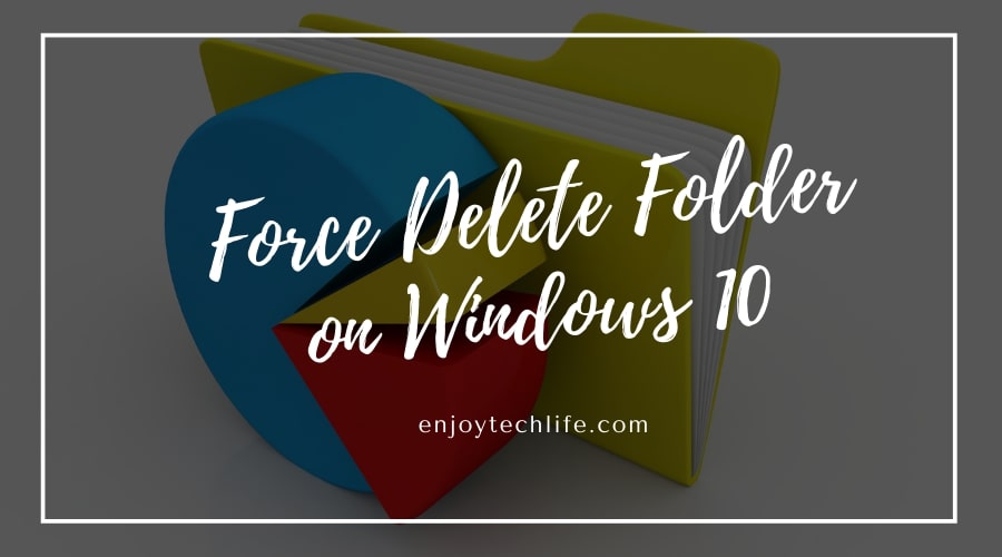 Force Delete Folder on Windows 10 4 Easy Ways Enjoytechlife