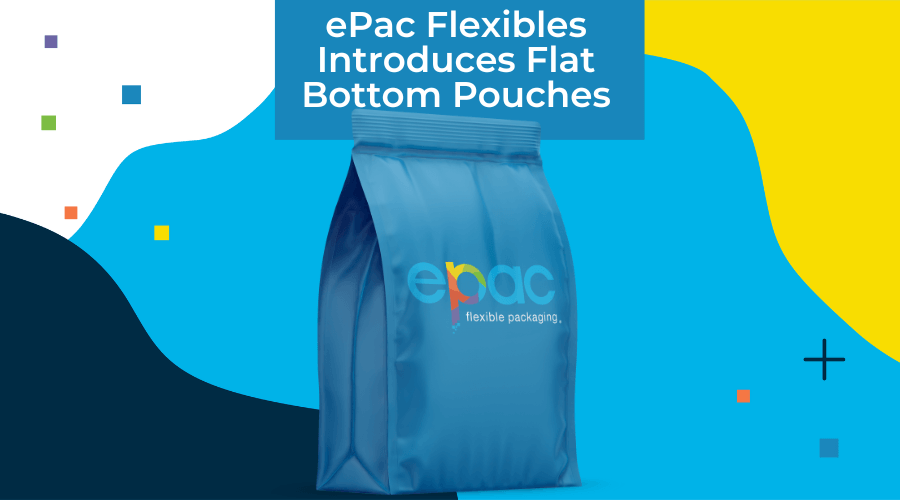 ePac Flexibles Introduces Flat Bottom Pouches ePac Flexible Packaging
