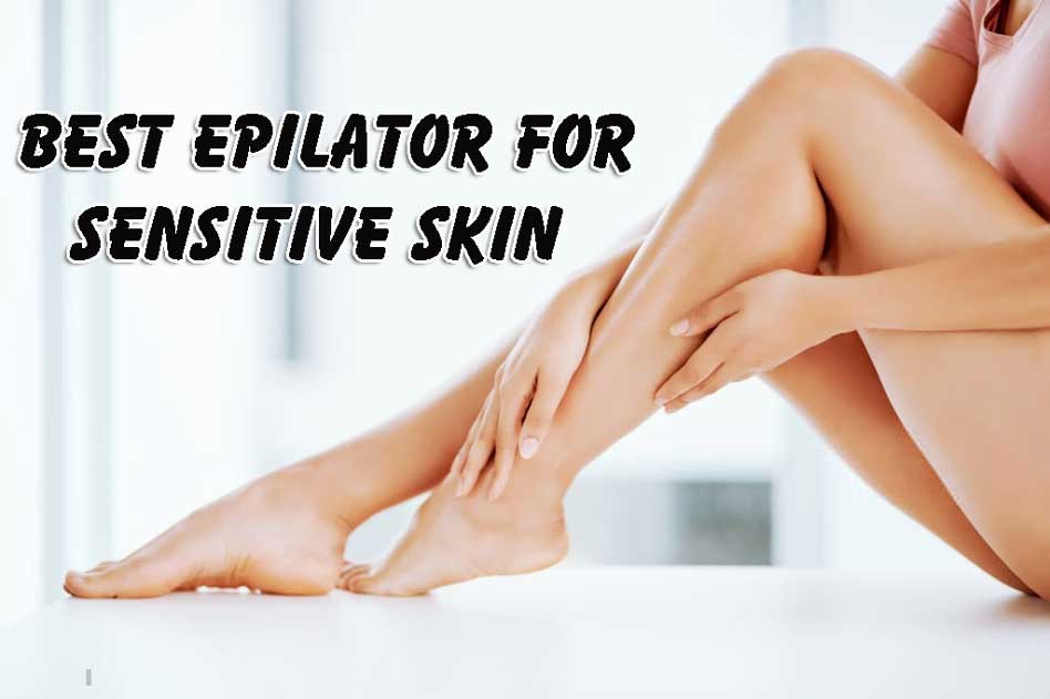 11 Best Epilator for Sensitive Skin in 2021