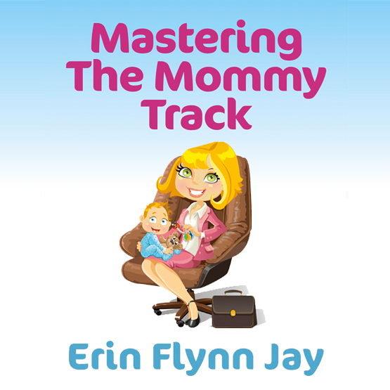Five Ways to Master the Mommy Track Erin Flynn Jay, reporter