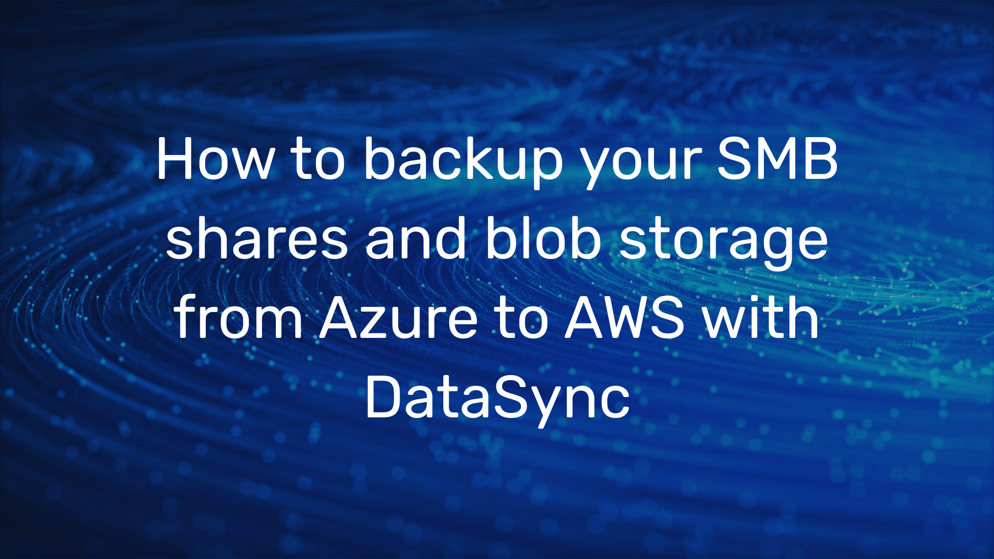 How to backup your SMB shares and blob storage from Azure to AWS with DataSync evoila GmbH