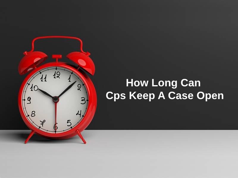 How Long Can CPS Keep A Case Open (And Why)?