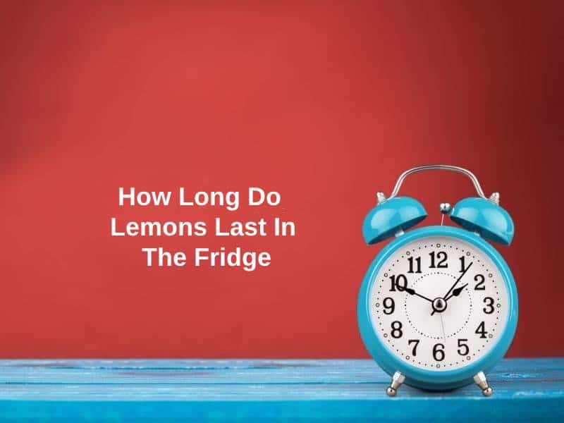 How Long Do Lemons Last In The Fridge (And Why)?