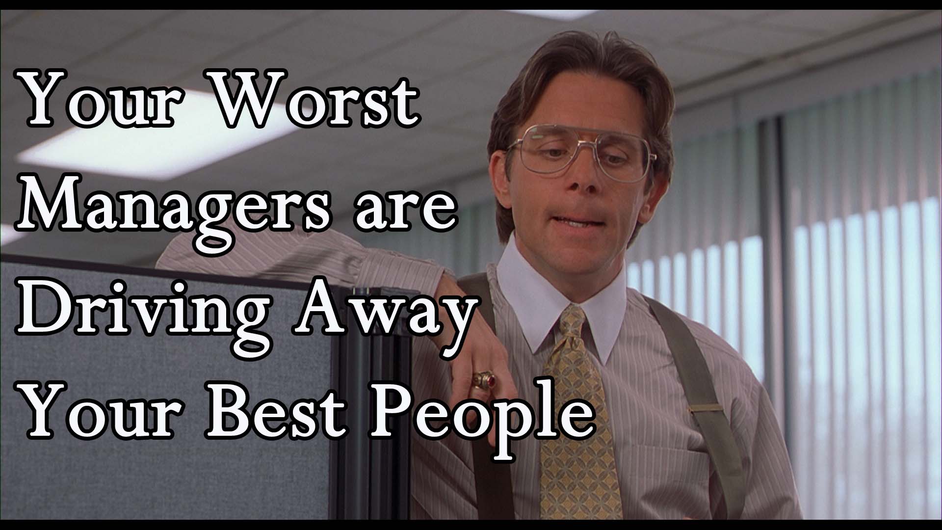 Your Worst Managers are Driving Away Your Best People