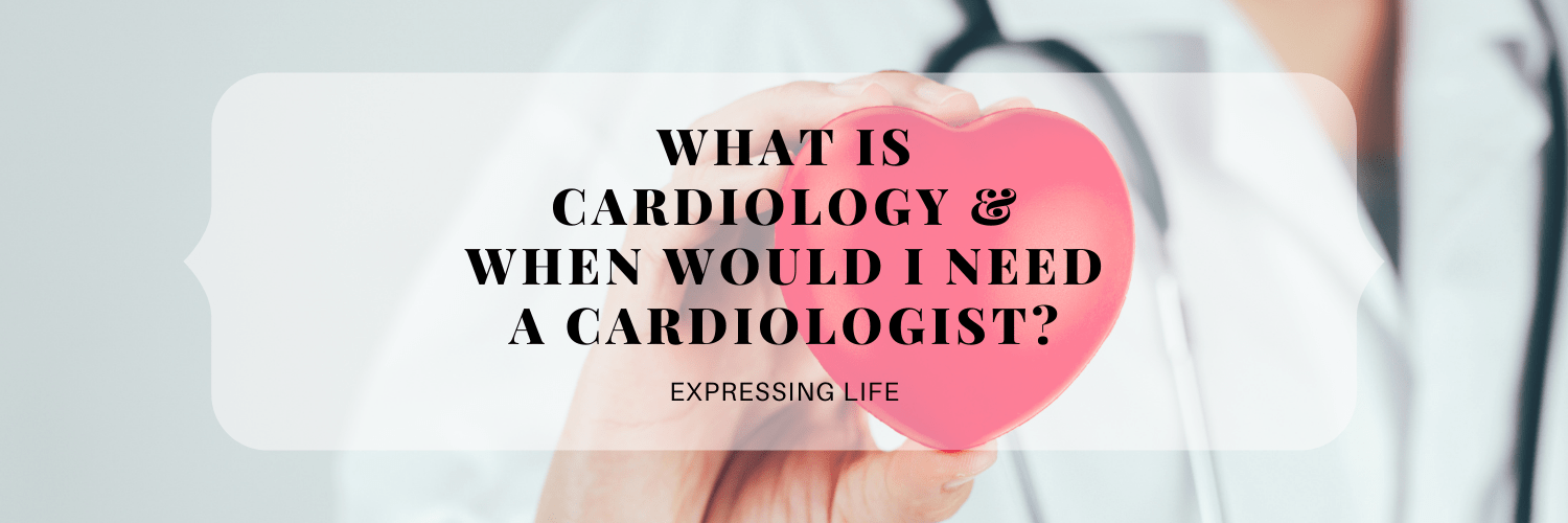 What is Cardiology & When Would I Need A Cardiologist? Expressing Life