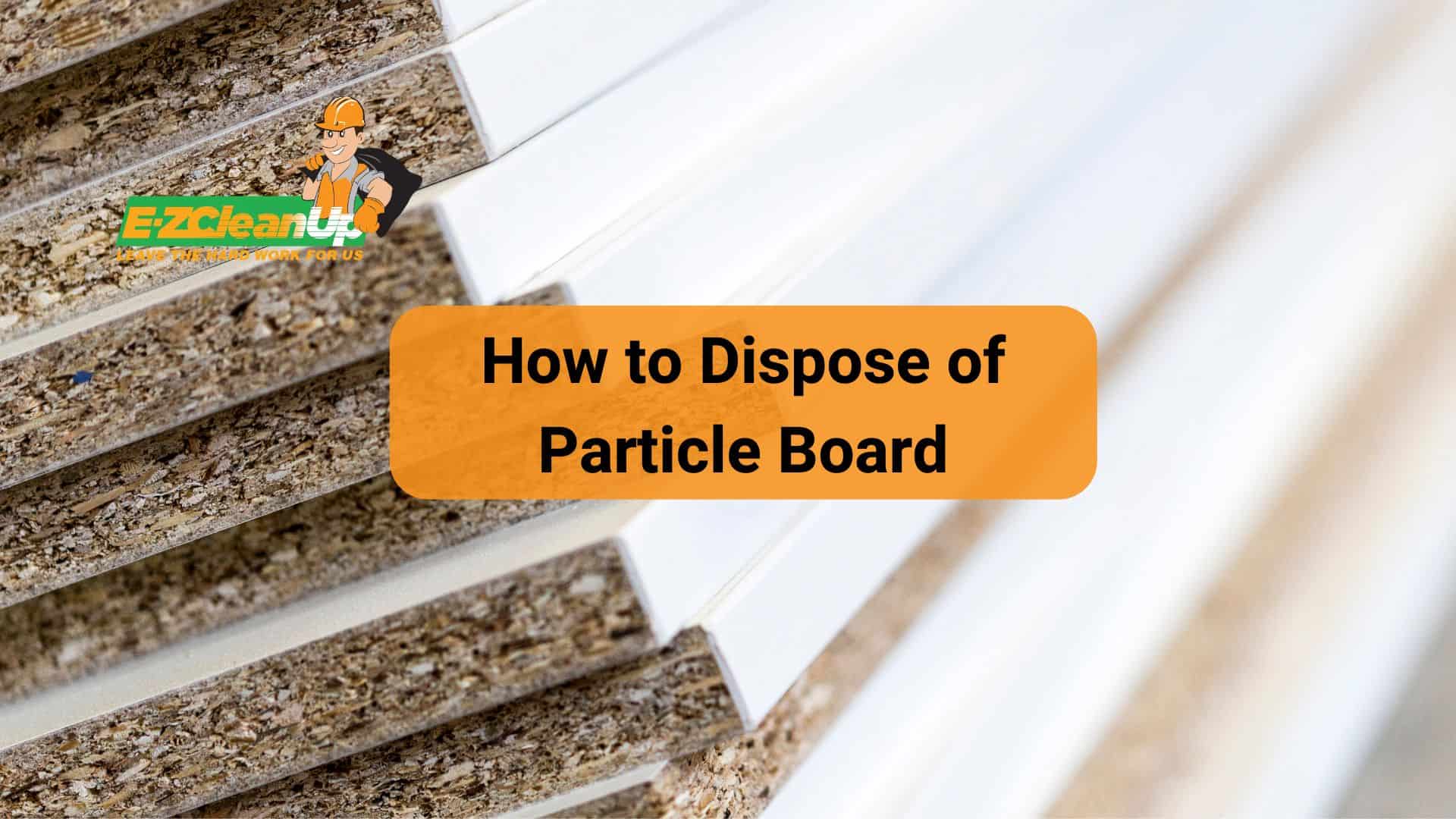 How to Dispose of Particle Board Expert Tips EZ CleanUp