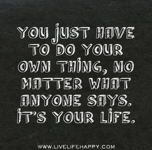 You just have to do your own thing, no matter what anyone says. It's