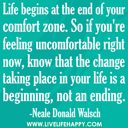 Life begins at the end of your comfort zone. So if you're feeling