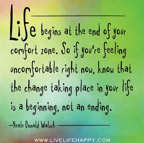 Life begins at the end of your comfort zone. So if you're feeling