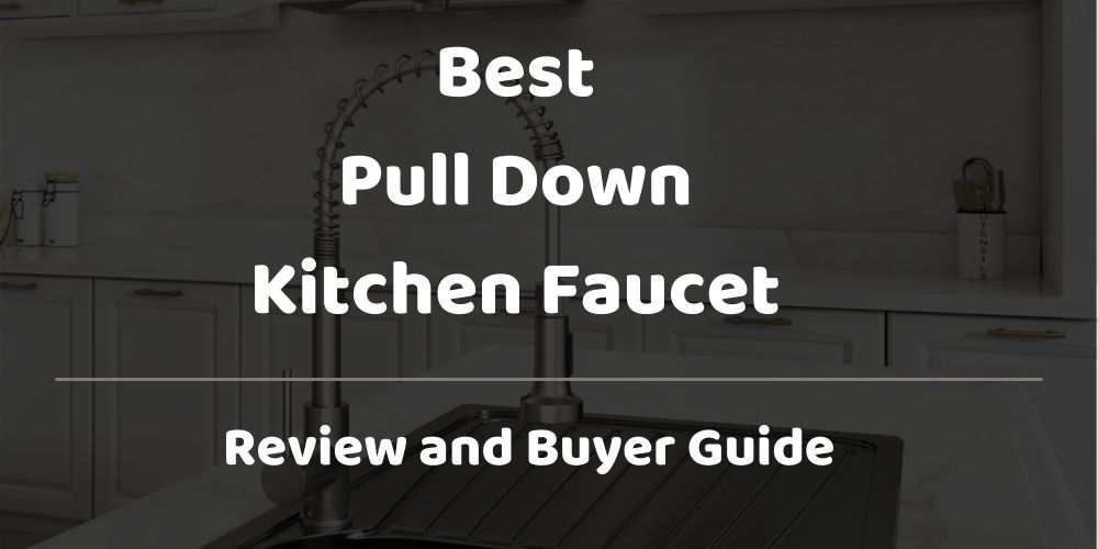Best Pull Down Kitchen Faucet Reviews [Top 10 Picks in 2025]