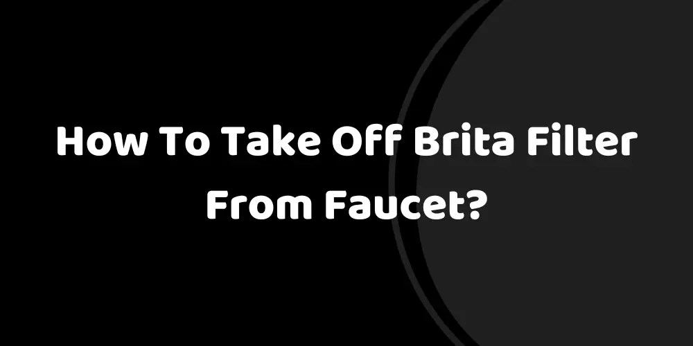 How To Take Off Brita Filter From Faucet?