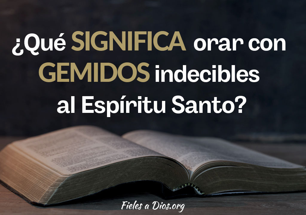 ¿Qué Significa Orar con Gemidos Indecibles al Espíritu Santo? Fieles