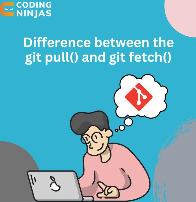 Difference Between the git pull() and git fetch() Coding Ninjas